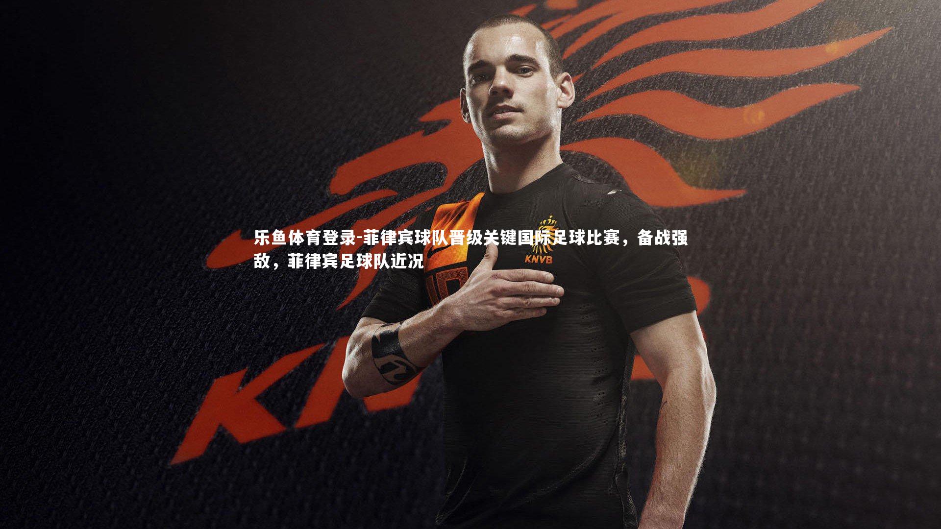 乐鱼体育登录-菲律宾球队晋级关键国际足球比赛，备战强敌，菲律宾足球队近况