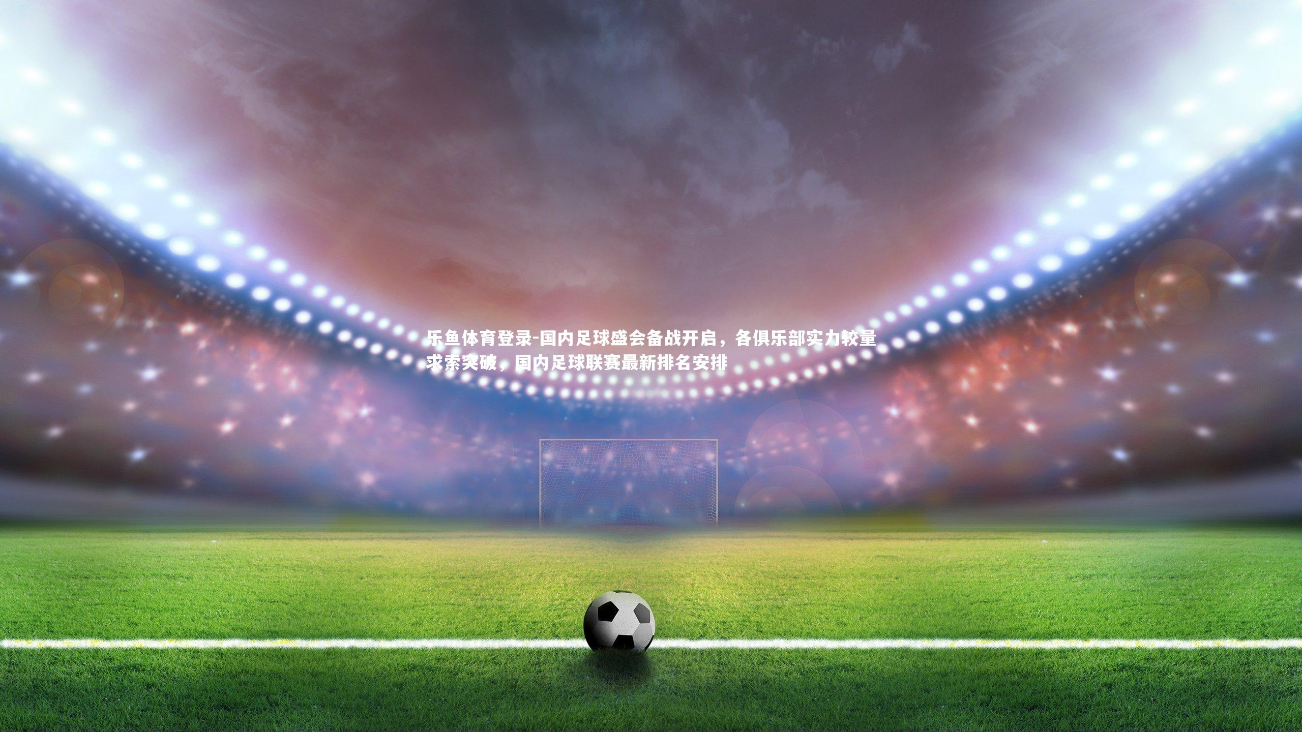 国内足球盛会备战开启，各俱乐部实力较量求索突破，国内足球联赛最新排名安排