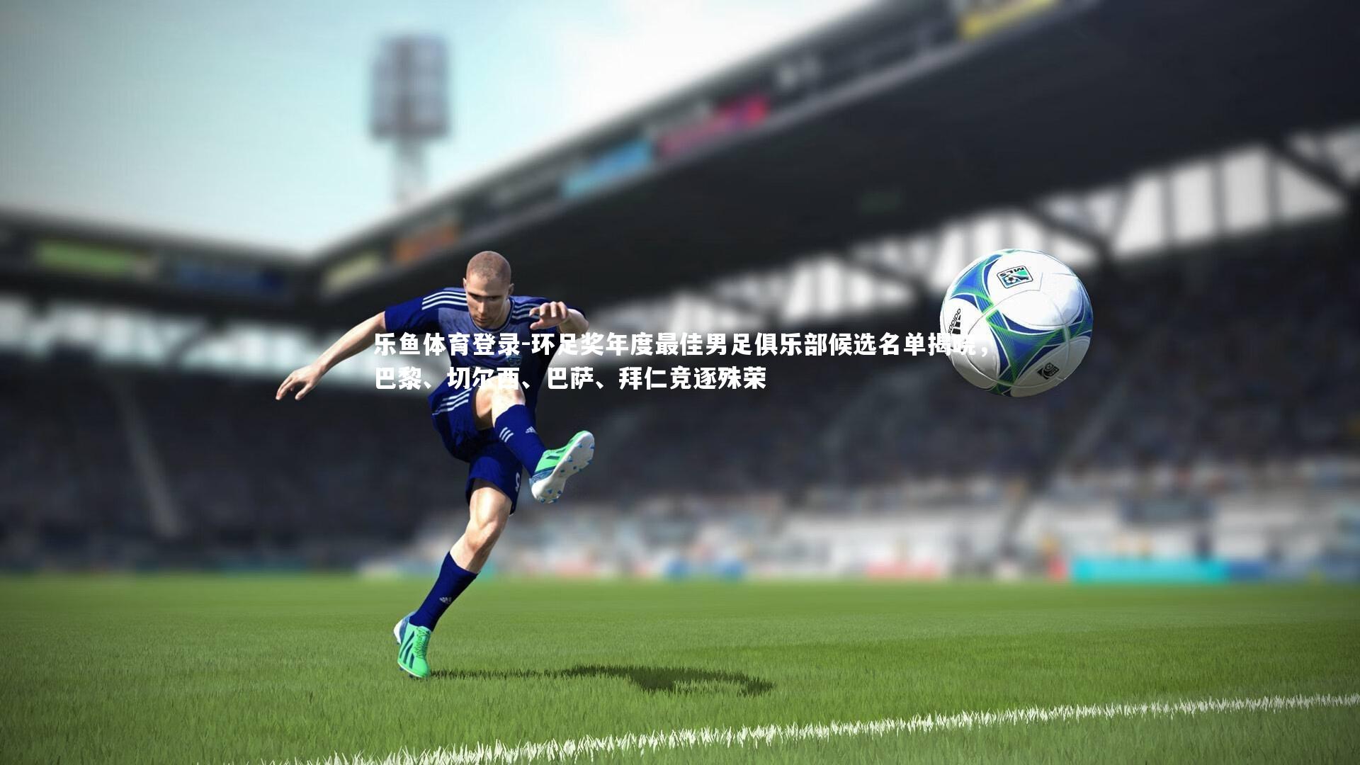 环足奖年度最佳男足俱乐部候选名单揭晓，巴黎、切尔西、巴萨、拜仁竞逐殊荣