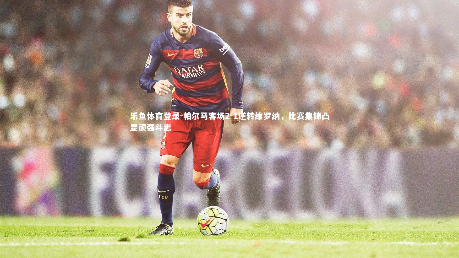 帕尔马客场2-1逆转维罗纳，比赛集锦凸显顽强斗志
