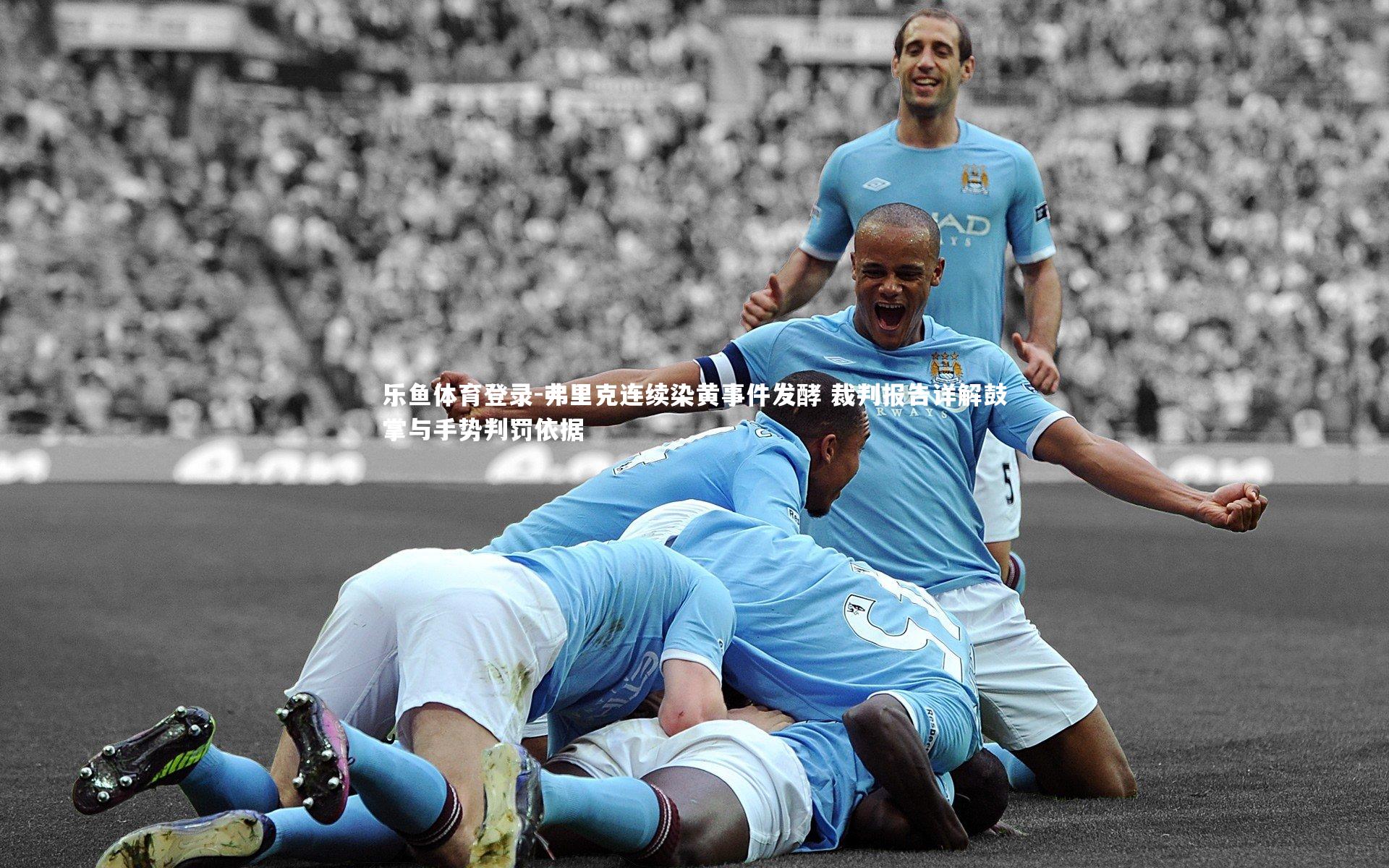 弗里克连续染黄事件发酵 裁判报告详解鼓掌与手势判罚依据
