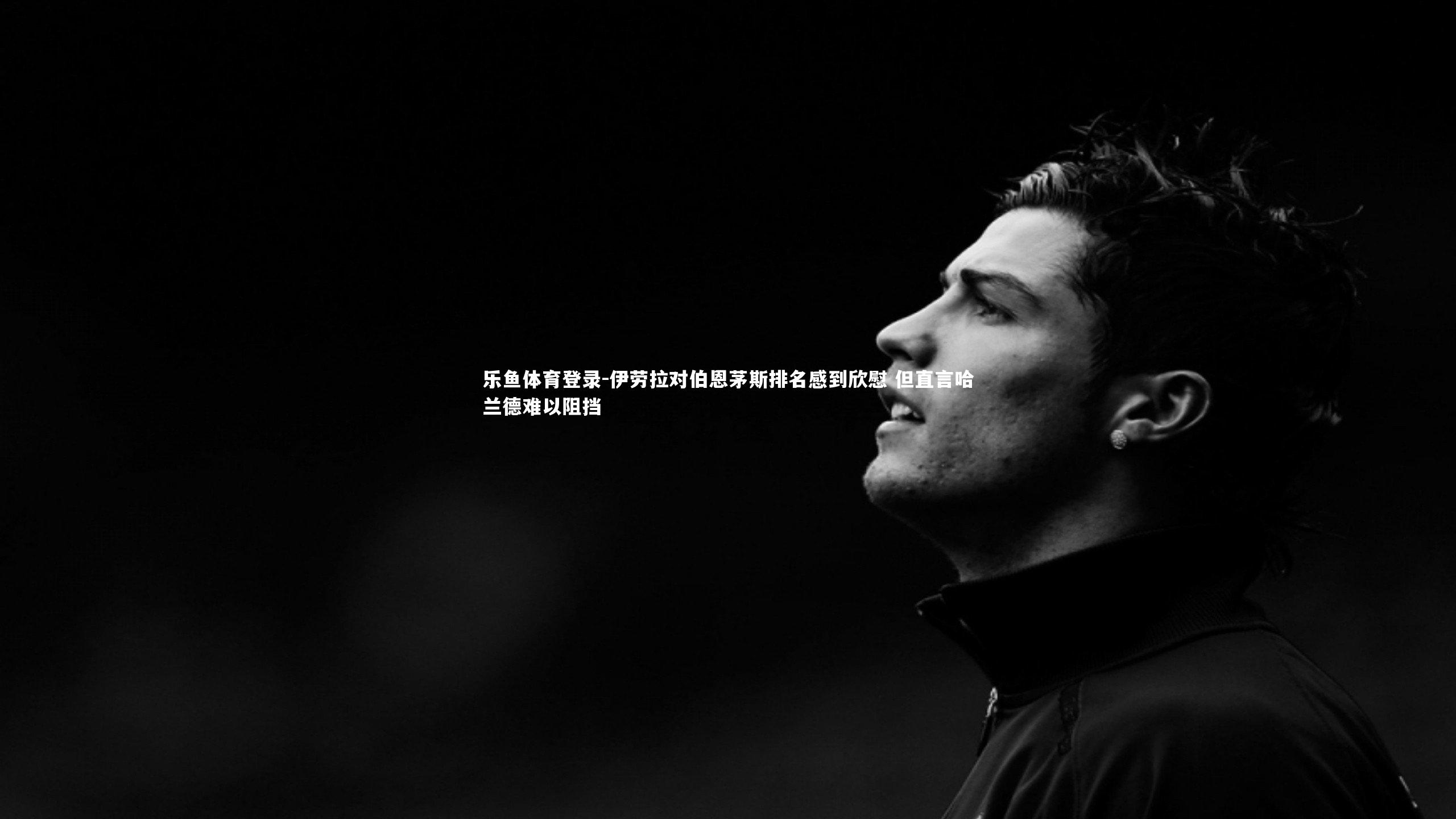 伊劳拉对伯恩茅斯排名感到欣慰 但直言哈兰德难以阻挡